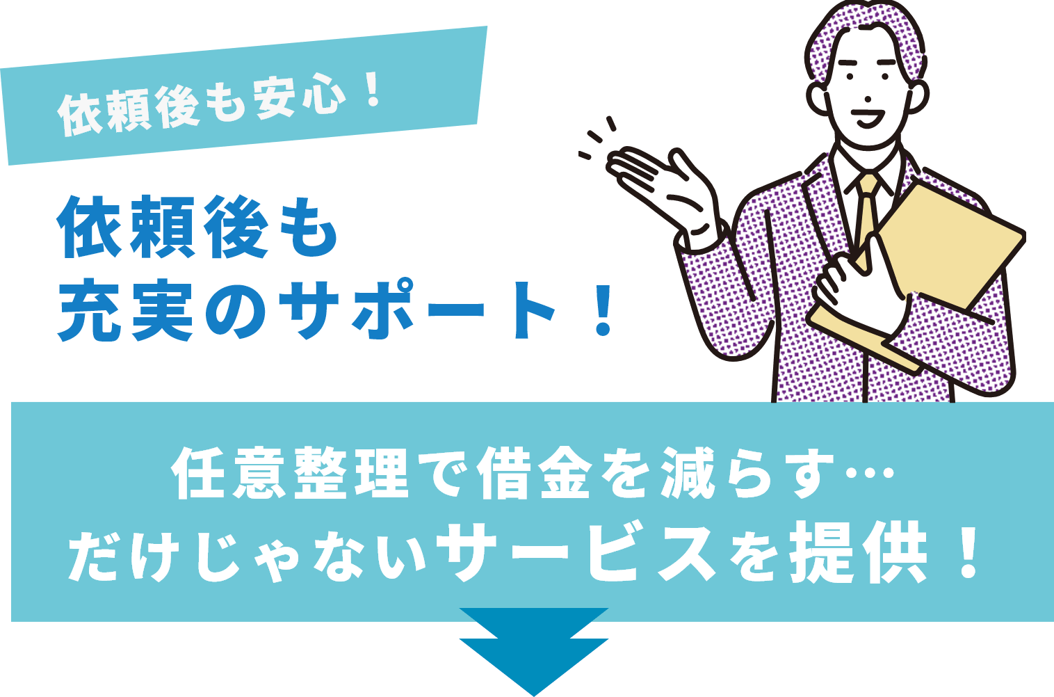依頼後も安心！ 依頼後も充実のサポート！ 任意整理で借金を減らす… だけじゃないサービスを提供！