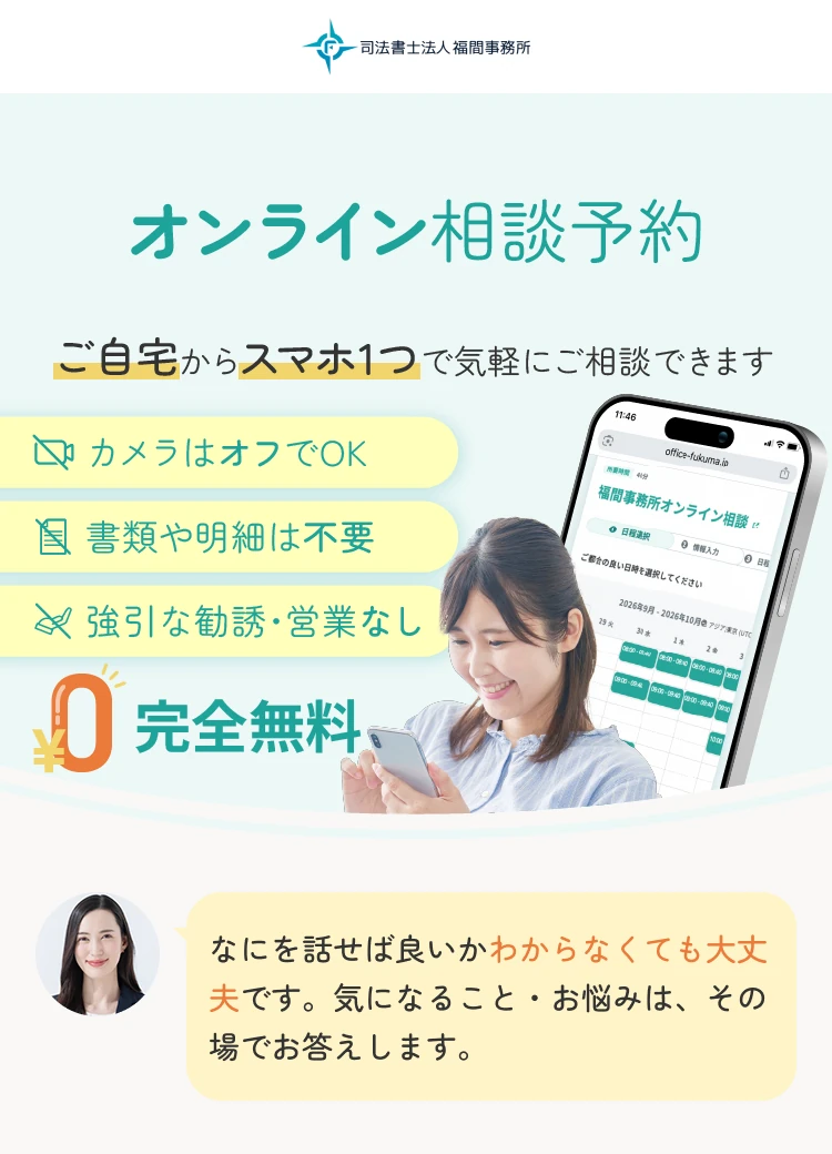 司法書士法人 福間事務所 オンライン相談予約 ご自宅からスマホ1つで気軽にご相談できます カメラはオフでOK 書類や明細は不要 強引な勧誘・営業なし 完全無料 なにを話せば良いかわからなくても大丈夫です。気になること・お悩みは、その場でお答えします。